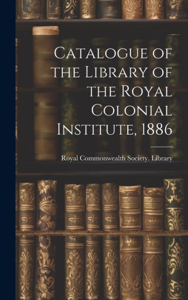 Catalogue Of The Library Of The Royal Colonial Institute, 1886