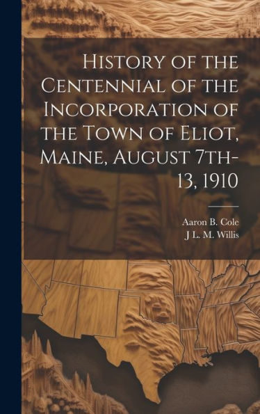History Of The Centennial Of The Incorporation Of The Town Of Eliot, Maine, August 7Th-13, 1910 - 9781020771934