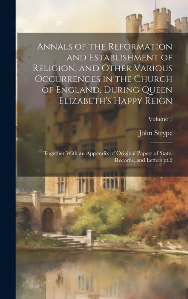 Annals Of The Reformation And Establishment Of Religion, And Other Various Occurrences In The Church Of England, During Queen Elizabeth's Happy Reign: ... Of State, Records, And Letters Pt.2; Volume 1 - 9781020772177