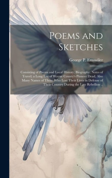 Poems And Sketches: Consisting Of Poems And Local History; Biography; Notes Of Travel; A Long List Of Wayne County's Pioneer Dead, Also Many Names Of ... Of Their Country During The Late Rebellion .. - 9781020772306