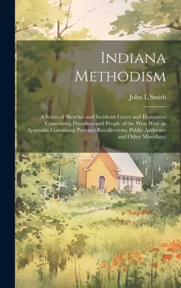 Indiana Methodism: A Series Of Sketches And Incidents Grave And Humorous Concerning Preachers And People Of The West With An Appendix Containing ... Public Addresses And Other Miscellany - 9781020772429