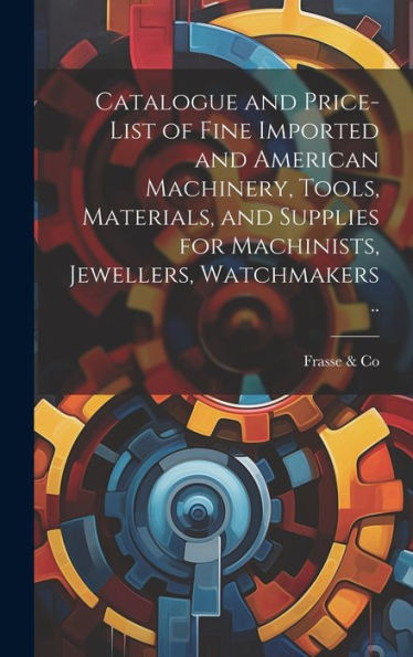 Catalogue And Price-List Of Fine Imported And American Machinery, Tools, Materials, And Supplies For Machinists, Jewellers, Watchmakers .. - 9781020772955