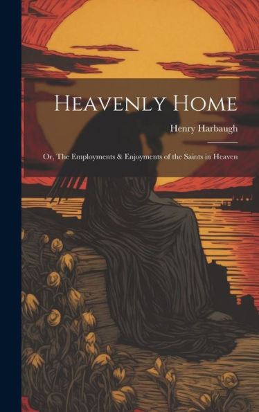 Heavenly Home; Or, The Employments & Enjoyments Of The Saints In Heaven - 9781020773426