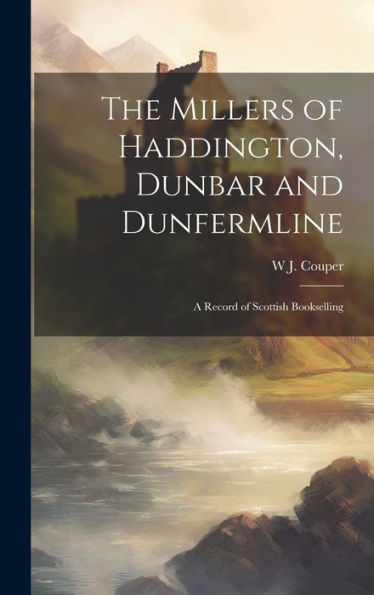 The Millers Of Haddington, Dunbar And Dunfermline; A Record Of Scottish Bookselling - 9781020773822
