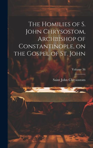 The Homilies Of S. John Chrysostom, Archbishop Of Constantinople, On The Gospel Of St. John; Volume 36 - 9781020773914