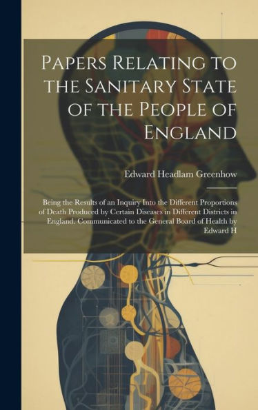 Papers Relating To The Sanitary State Of The People Of England; Being The Results Of An Inquiry Into The Different Proportions Of Death Produced By ... To The General Board Of Health By Edward H - 9781020774003