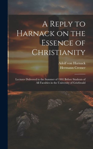 A Reply To Harnack On The Essence Of Christianity; Lectures Delivered In The Summer Of 1901 Before Students Of All Faculties In The University Of Griefswald - 9781020774058