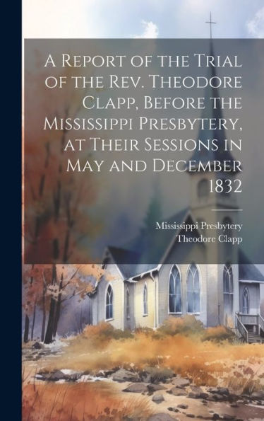 A Report Of The Trial Of The Rev. Theodore Clapp, Before The Mississippi Presbytery, At Their Sessions In May And December 1832