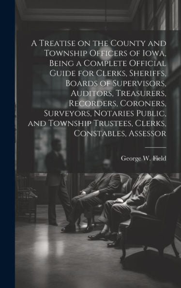 A Treatise On The County And Township Officers Of Iowa, Being A Complete Official Guide For Clerks, Sheriffs, Boards Of Supervisors, Auditors, ... Trustees, Clerks, Constables, Assessor - 9781020774386