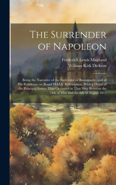 The Surrender Of Napoleon; Being The Narrative Of The Surrender Of Buonaparte, And Of His Residence On Board H.M.S. Bellerophon, With A Detail Of The ... The 24Th Of May And The 8Th Of August 1815 - 9781020775048