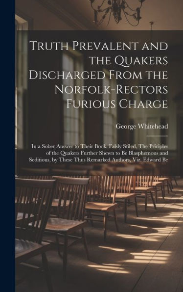 Truth Prevalent And The Quakers Discharged From The Norfolk-Rectors Furious Charge: In A Sober Answer To Their Book, Falsly Stiled, The Priciples Of ... These Thus Remarked Authors, Viz. Edward Be - 9781020775741