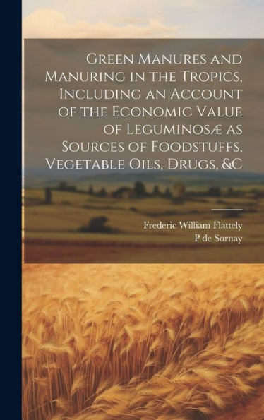 Green Manures And Manuring In The Tropics, Including An Account Of The Economic Value Of Leguminosæ As Sources Of Foodstuffs, Vegetable Oils, Drugs, &C - 9781020775840