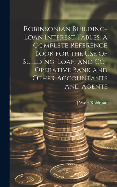 Robinsonian Building-Loan Interest Tables. A Complete Reference Book For The Use Of Building-Loan And Co-Operative Bank And Other Accountants And Agents - 9781020776304