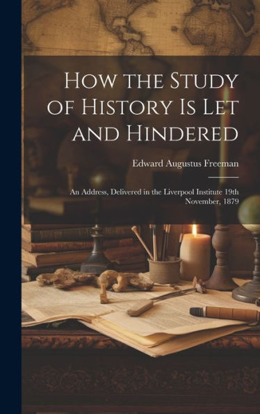 How The Study Of History Is Let And Hindered; An Address, Delivered In The Liverpool Institute 19Th November, 1879 - 9781020776786