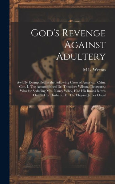 God's Revenge Against Adultery: Awfully Exemplified In The Following Cases Of American Crim. Con. I. The Accomplished Dr. Theodore Wilson, (Delaware, ... By Her Husband. Ii. The Elegant James Oneal - 9781020776892