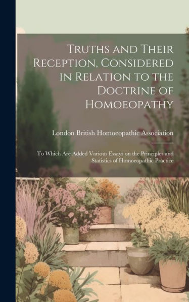 Truths And Their Reception, Considered In Relation To The Doctrine Of Homoeopathy: To Which Are Added Various Essays On The Principles And Statistics Of Homoeopathic Practice - 9781020777417
