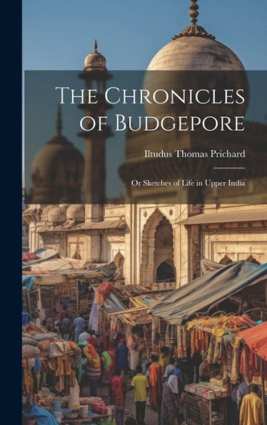The Chronicles Of Budgepore; Or Sketches Of Life In Upper India - 9781020777592