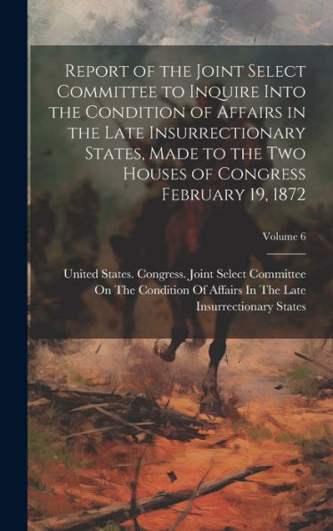 Report Of The Joint Select Committee To Inquire Into The Condition Of Affairs In The Late Insurrectionary States, Made To The Two Houses Of Congress February 19, 1872; Volume 6 - 9781020777745