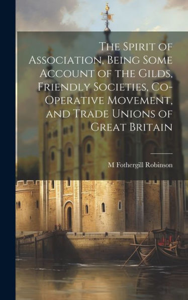 The Spirit Of Association, Being Some Account Of The Gilds, Friendly Societies, Co-Operative Movement, And Trade Unions Of Great Britain