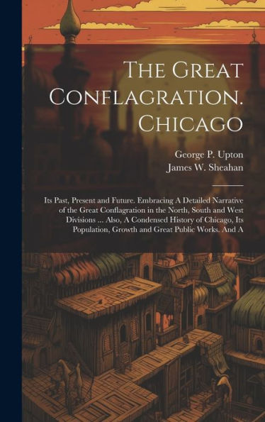 The Great Conflagration. Chicago: Its Past, Present And Future. Embracing A Detailed Narrative Of The Great Conflagration In The North, South And West ... Growth And Great Public Works. And A