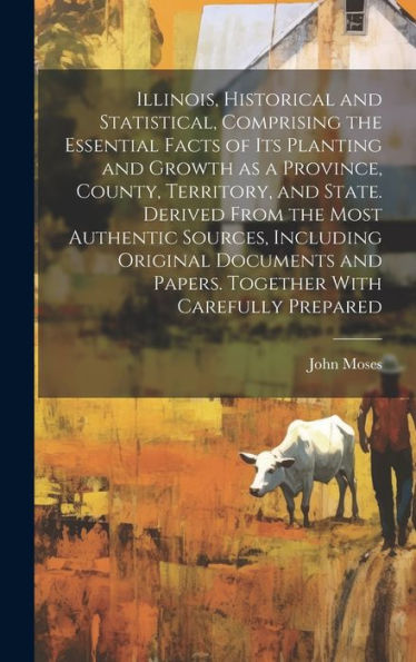 Illinois, Historical And Statistical, Comprising The Essential Facts Of Its Planting And Growth As A Province, County, Territory, And State. Derived ... And Papers. Together With Carefully Prepared