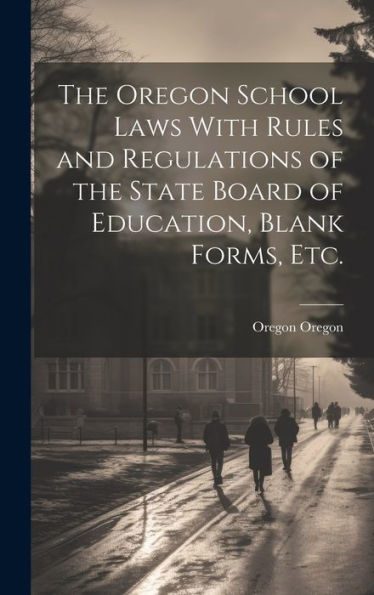 The Oregon School Laws With Rules And Regulations Of The State Board Of Education, Blank Forms, Etc.