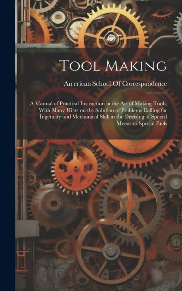 Tool Making; A Manual Of Practical Instruction In The Art Of Making Tools, With Many Hints On The Solution Of Problems Calling For Ingenuity And ... The Devising Of Special Means To Special Ends