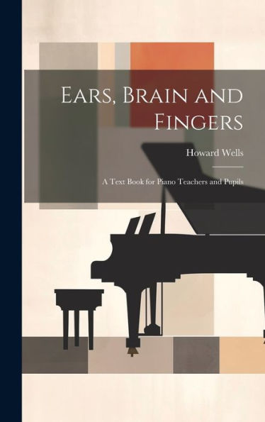 Ears, Brain And Fingers; A Text Book For Piano Teachers And Pupils