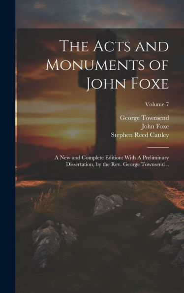 The Acts And Monuments Of John Foxe: A New And Complete Edition: With A Preliminary Dissertation, By The Rev. George Townsend ..; Volume 7