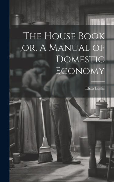 The House Book, Or, A Manual Of Domestic Economy [Microform]