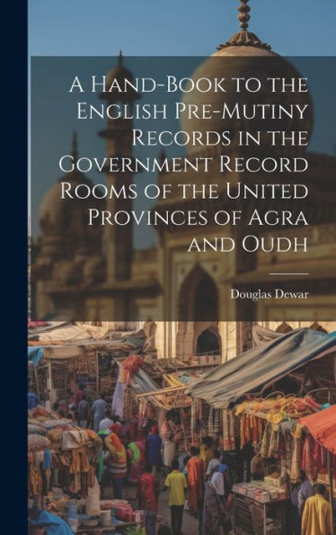 A Hand-Book To The English Pre-Mutiny Records In The Government Record Rooms Of The United Provinces Of Agra And Oudh