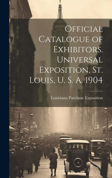 Official Catalogue Of Exhibitors. Universal Exposition, St. Louis, U. S. A. 1904