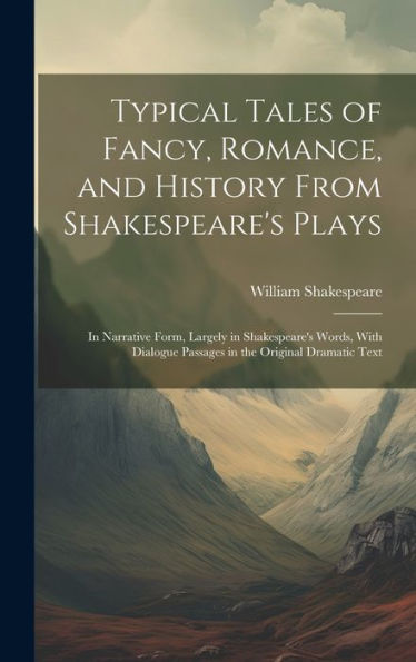 Typical Tales Of Fancy, Romance, And History From Shakespeare's Plays; In Narrative Form, Largely In Shakespeare's Words, With Dialogue Passages In The Original Dramatic Text