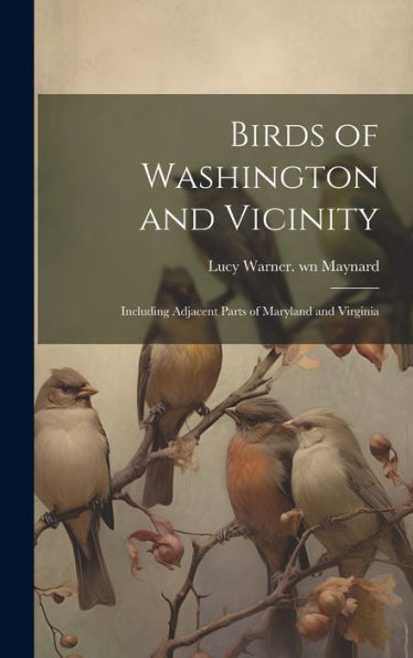 Birds Of Washington And Vicinity: Including Adjacent Parts Of Maryland And Virginia