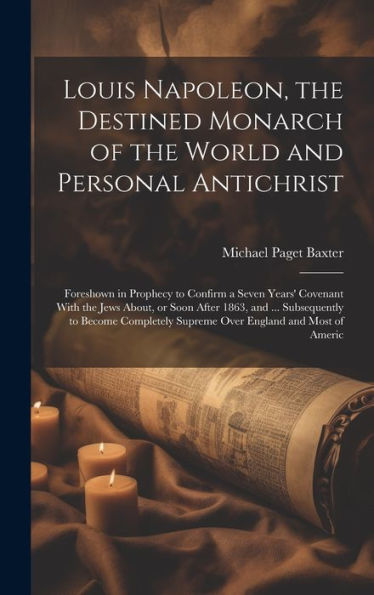 Louis Napoleon, The Destined Monarch Of The World And Personal Antichrist: Foreshown In Prophecy To Confirm A Seven Years' Covenant With The Jews ... Supreme Over England And Most Of Americ - 9781020785443