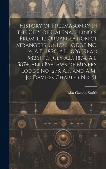 History Of Freemasonry In The City Of Galena, Illinois, From The Organization Of Strangers' Union Lodge No. 14, A.D. 1826, A.L. 1826 [Read 5826] To ... A.F. And A.M., Jo Daviess Chapter No. 51, - 9781020788208