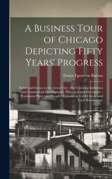 A Business Tour Of Chicago Depicting Fifty Years' Progress: Sights And Scenes In The Great City: Her Growing Industries And Commercial Development, ... In Useful Lives, And Local Reminscenc - 9781020788680