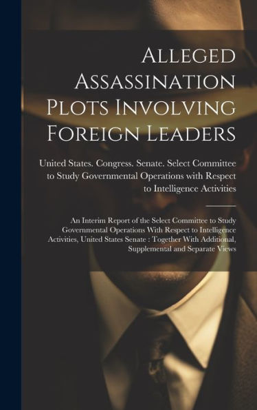 Alleged Assassination Plots Involving Foreign Leaders: An Interim Report Of The Select Committee To Study Governmental Operations With Respect To ... Additional, Supplemental And Separate Views - 9781020789762