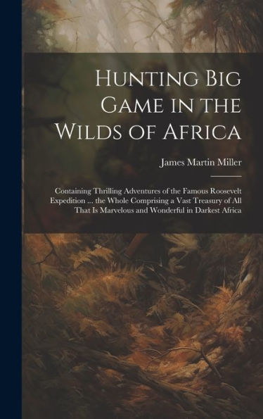 Hunting Big Game In The Wilds Of Africa; Containing Thrilling Adventures Of The Famous Roosevelt Expedition ... The Whole Comprising A Vast Treasury ... Is Marvelous And Wonderful In Darkest Africa