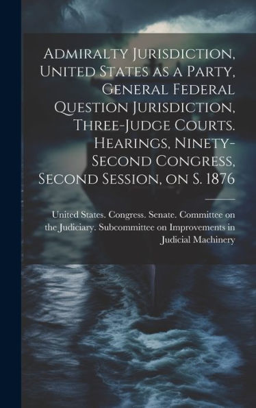 Admiralty Jurisdiction, United States As A Party, General Federal Question Jurisdiction, Three-Judge Courts. Hearings, Ninety-Second Congress, Second Session, On S. 1876 - 9781020790362
