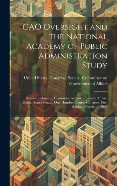 Gao Oversight And The National Academy Of Public Administration Study: Hearing Before The Committee On Governmental Affairs, United States Senate, One ... Congress, First Session, March 30, 1995 - 9781020791185