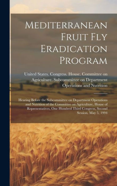 Mediterranean Fruit Fly Eradication Program: Hearing Before The Subcommittee On Department Operations And Nutrition Of The Committee On Agriculture, ... Third Congress, Second Session, May 5, 1994 - 9781020791420