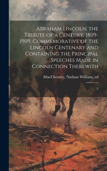Abraham Lincoln; The Tribute Of A Century, 1809-1909, Commemorative Of The Lincoln Centenary And Containing The Principal Speeches Made In Connection Therewith: 2 - 9781020791628