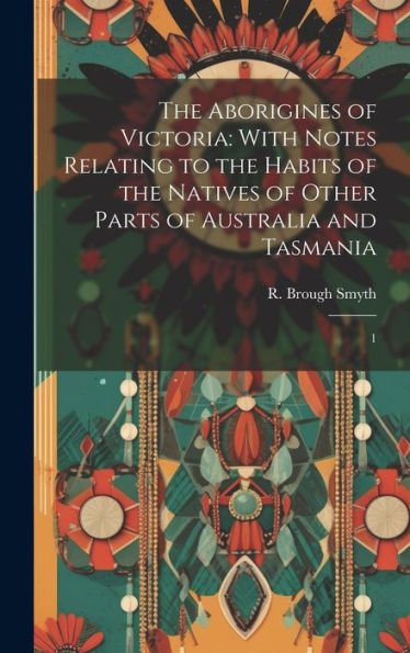 The Aborigines Of Victoria: With Notes Relating To The Habits Of The Natives Of Other Parts Of Australia And Tasmania: 1 - 9781020792335