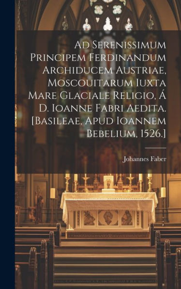 Ad Serenissimum Principem Ferdinandum Archiducem Austriae, Moscouitarum Iuxta Mare Glaciale Religio, Á D. Ioanne Fabri Aedita. [Basileae, Apud Ioannem Bebelium, 1526.] (Latin Edition)