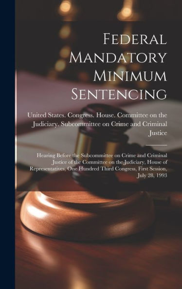 Federal Mandatory Minimum Sentencing: Hearing Before The Subcommittee On Crime And Criminal Justice Of The Committee On The Judiciary, House Of ... Third Congress, First Session, July 28, 1993 - 9781020792991
