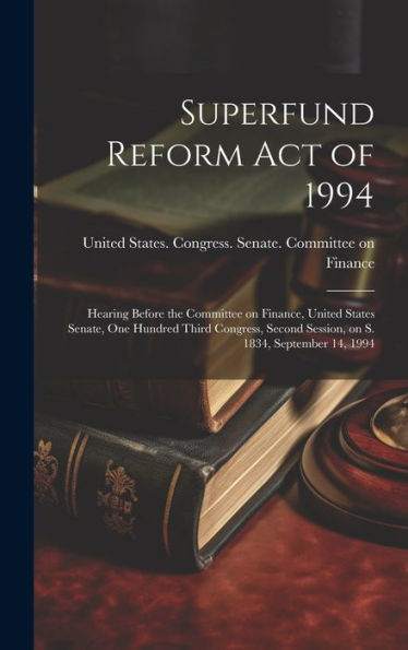 Superfund Reform Act Of 1994: Hearing Before The Committee On Finance, United States Senate, One Hundred Third Congress, Second Session, On S. 1834, September 14, 1994 - 9781020793189