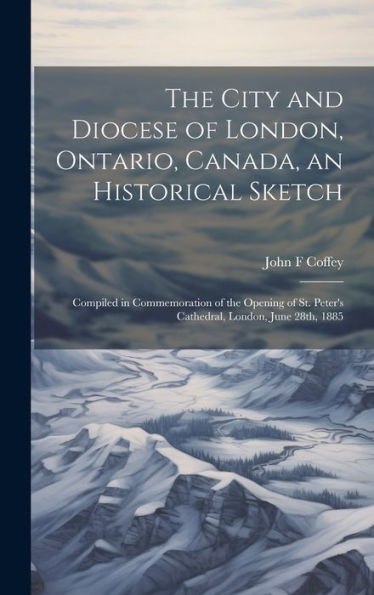 The City And Diocese Of London, Ontario, Canada, An Historical Sketch; Compiled In Commemoration Of The Opening Of St. Peter's Cathedral, London, June 28Th, 1885 - 9781020793356