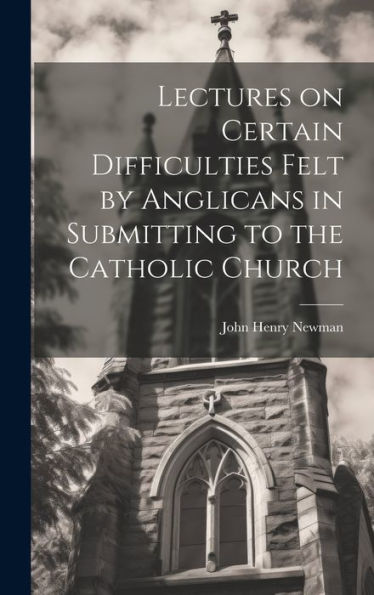 Lectures On Certain Difficulties Felt By Anglicans In Submitting To The Catholic Church - 9781020793547