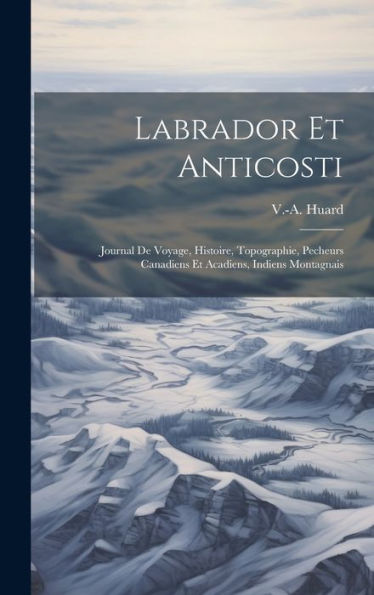 Labrador Et Anticosti: Journal De Voyage, Histoire, Topographie, Pecheurs Canadiens Et Acadiens, Indiens Montagnais (French Edition) - 9781020794520